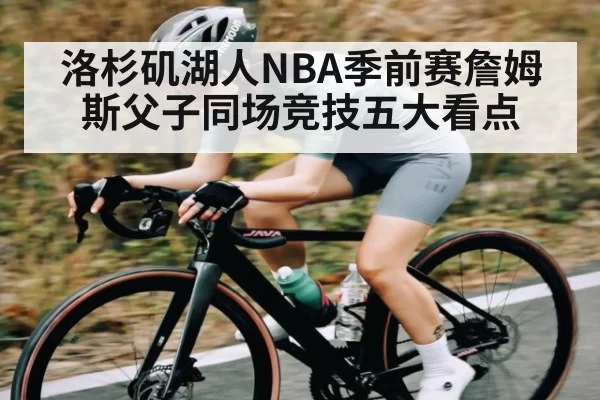洛杉矶湖人NBA季前赛詹姆斯父子同场竞技五大看点