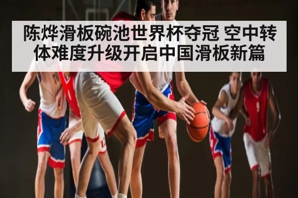 陈烨滑板碗池世界杯夺冠 空中转体难度升级开启中国滑板新篇